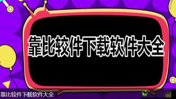 靠比较软件下载免费大全APP：满足您的多样需求